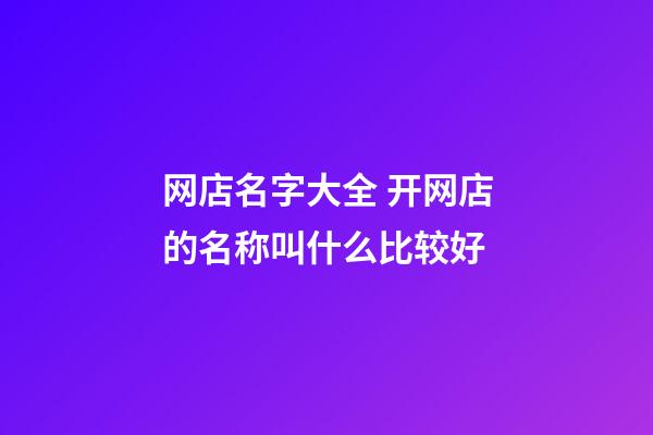 网店名字大全 开网店的名称叫什么比较好-第1张-店铺起名-玄机派